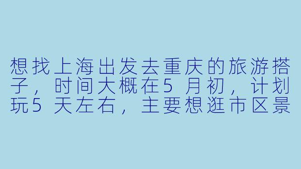 想找上海出发去重庆的旅游搭子,时间大概在5月初,计划玩5天左右,主要想逛市区景点、吃火锅、看夜景,有没有同时间段出发的朋友?希望搭子性格随和,行程上可以一起商量,费用AA。