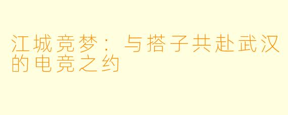 江城竞梦：与搭子共赴武汉的电竞之约
