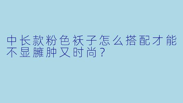 中长款粉色袄子怎么搭配才能不显臃肿又时尚？