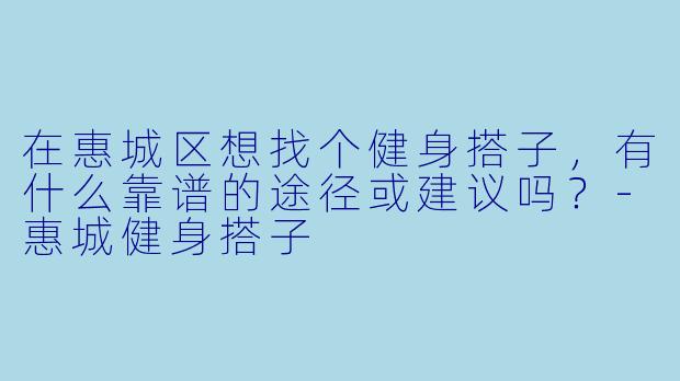 在惠城区想找个健身搭子，有什么靠谱的途径或建议吗？-惠城健身搭子