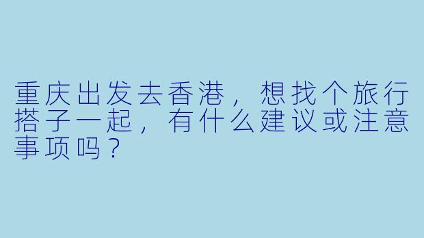 重庆出发去香港，想找个旅行搭子一起，有什么建议或注意事项吗？