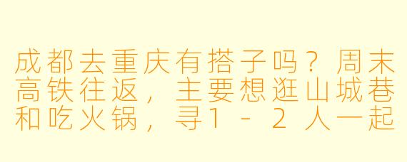 成都去重庆有搭子吗？周末高铁往返，主要想逛山城巷和吃火锅，寻1-2人一起，费用AA，行程可商量~