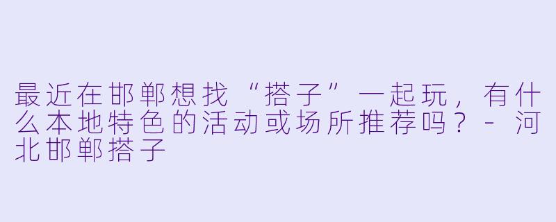 最近在邯郸想找“搭子”一起玩，有什么本地特色的活动或场所推荐吗？-河北邯郸搭子