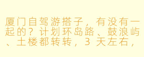 厦门自驾游搭子，有没有一起的？计划环岛路、鼓浪屿、土楼都转转，3天左右，车我有，油费平摊，寻会开车的伙伴，男女不限，最好能一起规划路线、分享美食，不矫情事儿少的最好了！