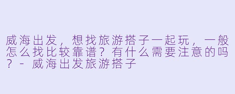 威海出发，想找旅游搭子一起玩，一般怎么找比较靠谱？有什么需要注意的吗？