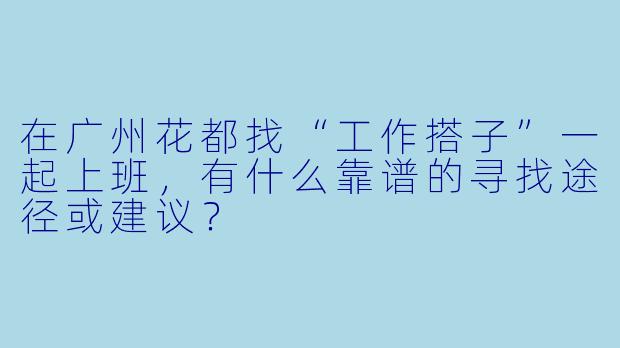 在广州花都找“工作搭子”一起上班，有什么靠谱的寻找途径或建议？