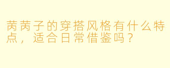 苪苪子的穿搭风格有什么特点，适合日常借鉴吗？