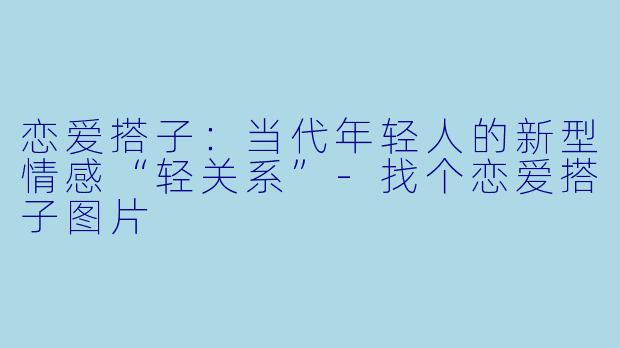 恋爱搭子：当代年轻人的新型情感“轻关系”-找个恋爱搭子图片