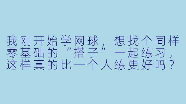 我刚开始学网球,想找个同样零基础的“搭子”一起练习,这样真的比一个人练更好吗?该注意些什么?