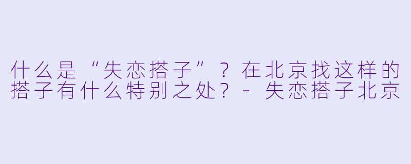 什么是“失恋搭子”？在北京找这样的搭子有什么特别之处？-失恋搭子北京