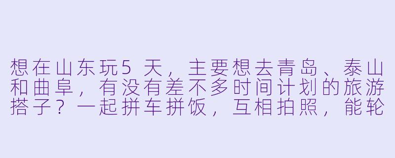想在山东玩5天，主要想去青岛、泰山和曲阜，有没有差不多时间计划的旅游搭子？一起拼车拼饭，互相拍照，能轮流做攻略就更好了！-找山东旅游搭子