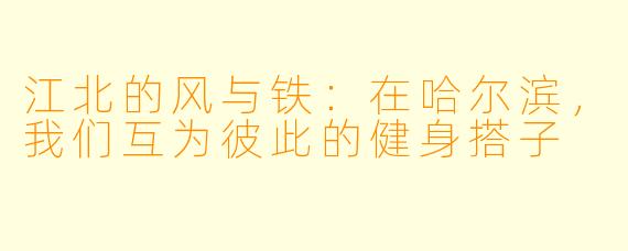 江北的风与铁：在哈尔滨，我们互为彼此的健身搭子