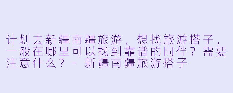 计划去新疆南疆旅游，想找旅游搭子，一般在哪里可以找到靠谱的同伴？需要注意什么？-新疆南疆旅游搭子