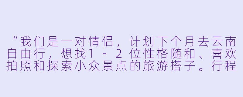 “我们是一对情侣，计划下个月去云南自由行，想找1-2位性格随和、喜欢拍照和探索小众景点的旅游搭子。行程大概7天，主要想去丽江、沙溪和雨崩，希望搭子能分摊包车费用，住宿可以灵活分开订。有没有同样时间合适、兴趣相似的朋友呀？可以一起商量路线～”-情侣找旅游搭子