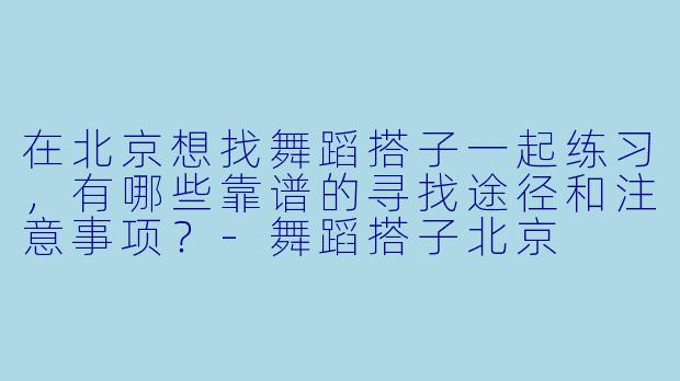 在北京想找舞蹈搭子一起练习，有哪些靠谱的寻找途径和注意事项？-舞蹈搭子北京