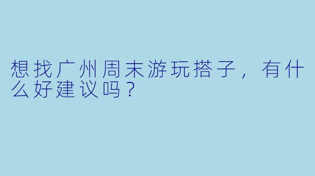 想找广州周末游玩搭子，有什么好建议吗？