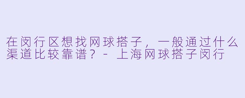 在闵行区想找网球搭子，一般通过什么渠道比较靠谱？-上海网球搭子闵行