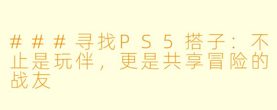 ###寻找PS5搭子：不止是玩伴，更是共享冒险的战友