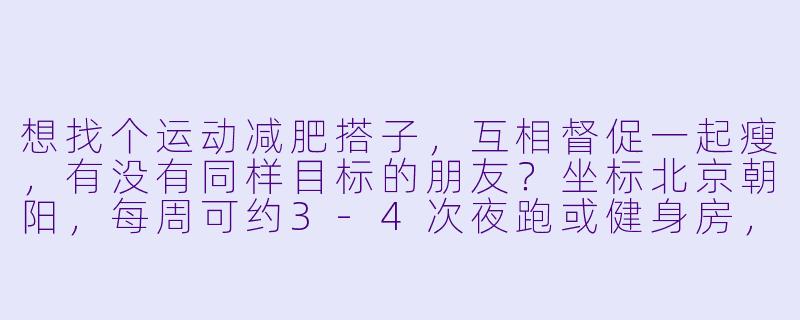 想找个运动减肥搭子，互相督促一起瘦，有没有同样目标的朋友？坐标北京朝阳，每周可约3-4次夜跑或健身房，希望你能坚持，咱们打卡监督，分享健康餐，用汗水和笑声打败脂肪！