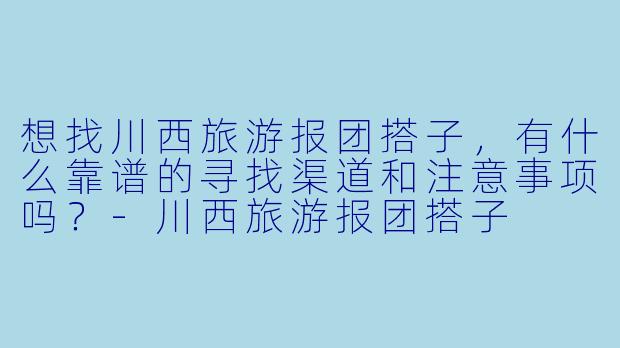 想找川西旅游报团搭子，有什么靠谱的寻找渠道和注意事项吗？