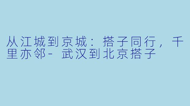 从江城到京城：搭子同行，千里亦邻-武汉到北京搭子