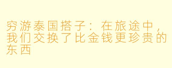 穷游泰国搭子：在旅途中，我们交换了比金钱更珍贵的东西