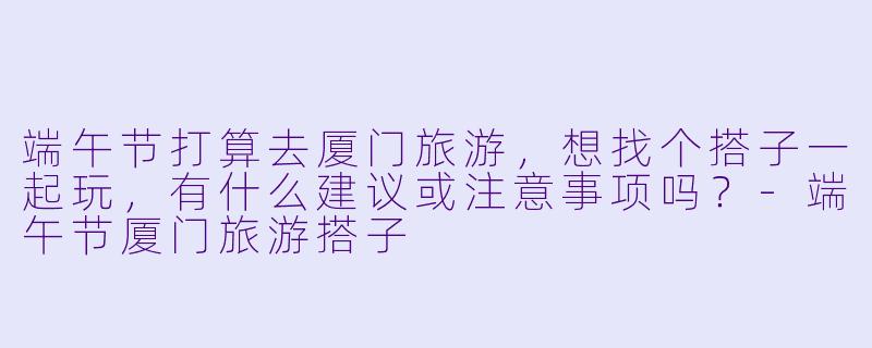 端午节打算去厦门旅游，想找个搭子一起玩，有什么建议或注意事项吗？-端午节厦门旅游搭子