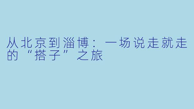 从北京到淄博：一场说走就走的“搭子”之旅