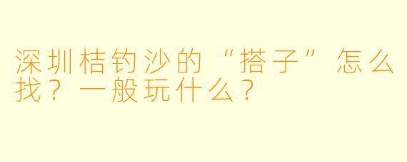 深圳桔钓沙的“搭子”怎么找？一般玩什么？