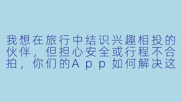 我想在旅行中结识兴趣相投的伙伴，但担心安全或行程不合拍，你们的App如何解决这些问题？