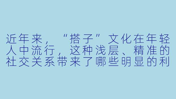 近年来，“搭子”文化在年轻人中流行，这种浅层、精准的社交关系带来了哪些明显的利与弊？