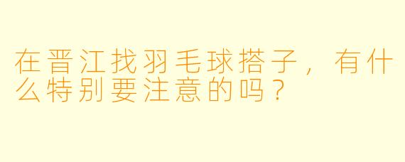 在晋江找羽毛球搭子，有什么特别要注意的吗？