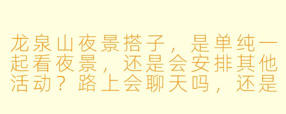 龙泉山夜景搭子，是单纯一起看夜景，还是会安排其他活动？路上会聊天吗，还是就安静看风景？