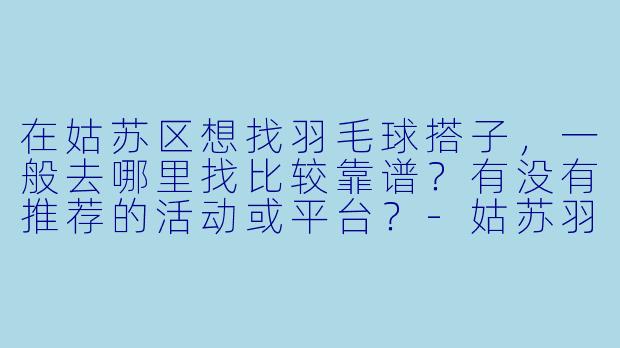 在姑苏区想找羽毛球搭子，一般去哪里找比较靠谱？有没有推荐的活动或平台？-姑苏羽毛球搭子