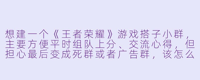 想建一个《王者荣耀》游戏搭子小群，主要方便平时组队上分、交流心得，但担心最后变成死群或者广告群，该怎么管理和活跃这样的游戏开黑群？-王者游戏搭子小群