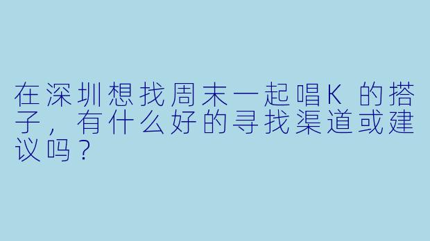在深圳想找周末一起唱K的搭子，有什么好的寻找渠道或建议吗？