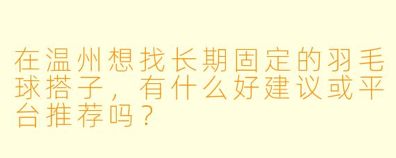 在温州想找长期固定的羽毛球搭子，有什么好建议或平台推荐吗？