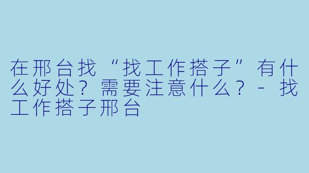 在邢台找“找工作搭子”有什么好处?需要注意什么?-找工作搭子邢台