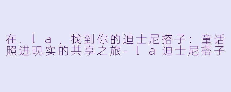 在.la，找到你的迪士尼搭子：童话照进现实的共享之旅-la迪士尼搭子