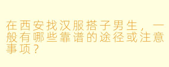 在西安找汉服搭子男生，一般有哪些靠谱的途径或注意事项？