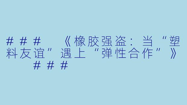 ###
《橡胶强盗：当“塑料友谊”遇上“弹性合作”》

###