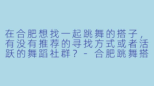 在合肥想找一起跳舞的搭子，有没有推荐的寻找方式或者活跃的舞蹈社群？-合肥跳舞搭子