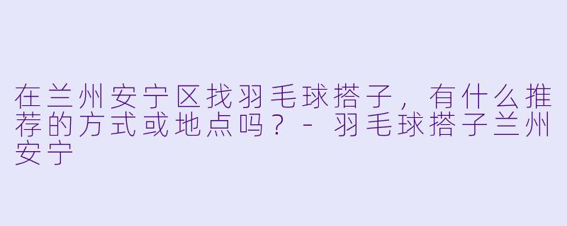 在兰州安宁区找羽毛球搭子，有什么推荐的方式或地点吗？