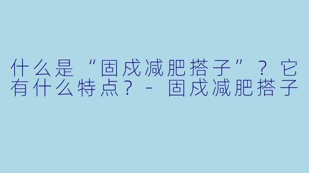 什么是“固戍减肥搭子”？它有什么特点？-固戍减肥搭子