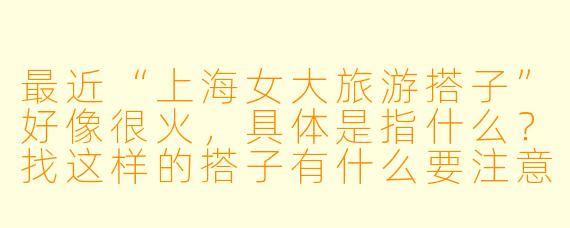 最近“上海女大旅游搭子”好像很火，具体是指什么？找这样的搭子有什么要注意的吗？