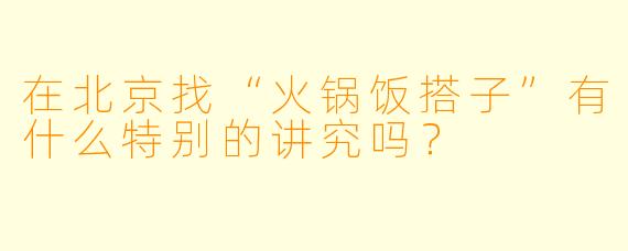 在北京找“火锅饭搭子”有什么特别的讲究吗?