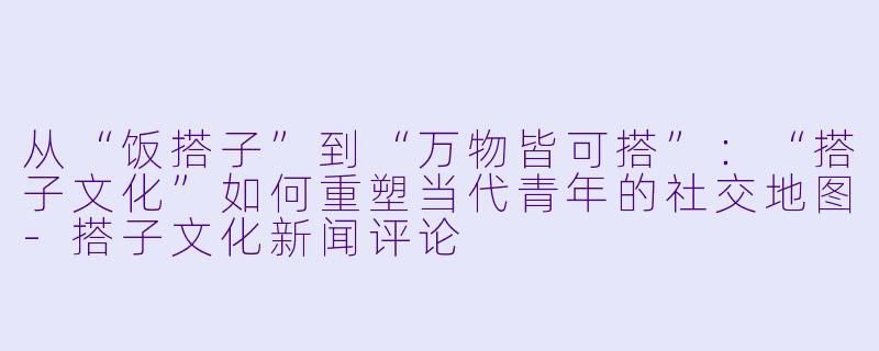 从“饭搭子”到“万物皆可搭”：“搭子文化”如何重塑当代青年的社交地图-搭子文化新闻评论