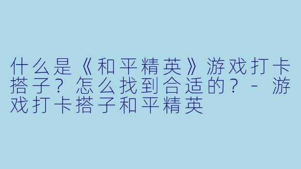 什么是《和平精英》游戏打卡搭子？怎么找到合适的？-游戏打卡搭子和平精英