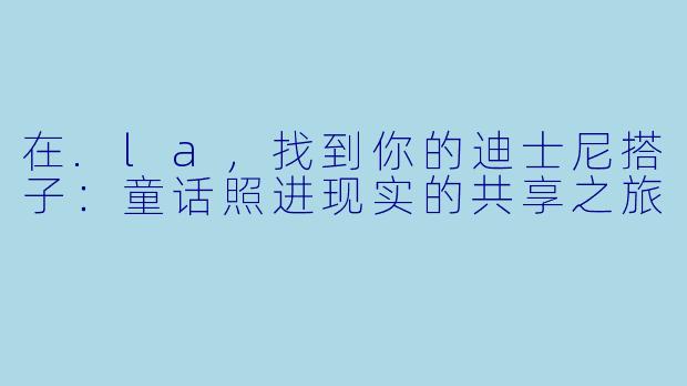 在.la，找到你的迪士尼搭子：童话照进现实的共享之旅