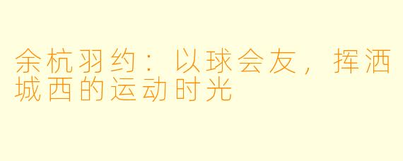 余杭羽约:以球会友,挥洒城西的运动时光